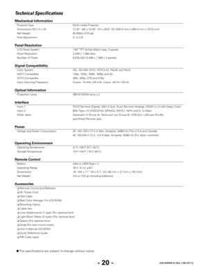 Page 22- 20 -020-000409-01 Rev.1 (08-2011))
Technical Specifications
Mechanical Information 
 Projector Type Multi-media Projector 
 Dimensions (W x H x D) 21.20” (W) x 1
0.55” (H) x 29.8” (D) (538.5 mm x 268.0 mm x 757.0 mm)  
 Net W

eight
 60.85lbs (27.6 k
 g) 
 Feet 

Adjustment
 0˚ to 2.8˚   

       
     

    
Panel Resolution 
 LCD Panel System 1.64” TFT Active Matrix type, 3 panels  
 Panel R

esolution
 2,048 x 1,080 dots 
 Number of Pixels 6,635,520 (2,048 x 1,080 x 3 panels)...