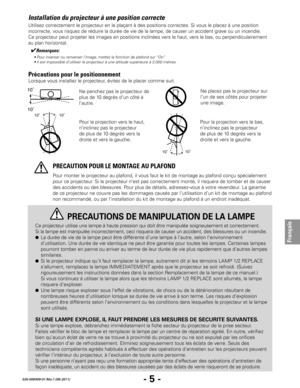 Page 27- 5 -
Français
020-000409-01 Rév.1 (08-2011)
Installation du projecteur à une position correcte
Lorsque vous installez le projecteur, évitez de le placer comme suit.
10˚10˚
Pour la projection vers le bas, 
n’inclinez pas le projecteur 
de plus de 10 degrés vers la 
droite et vers la gauche.
Pour monter le projecteur au plafond, il vous faut le kit de montage au plafond conçu spécialement 
pour ce projecteur. Si le projecteur n’est pas correctement monté, il risquera de tomber et de causer 
des accidents...