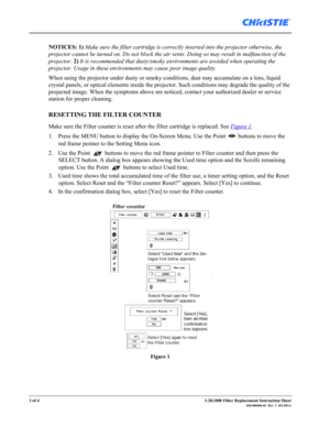 Page 22 of 4L2K1000 Filter Replacement Instruction Sheet020-000406-01  Rev. 1  (03-2011)
NOTICES: 1) Make sure the filter cartridge is correctly inserted into the projector otherwise, the 
projector cannot be turned on. Do not block the air vents. Doing so may result in malfunction of the 
projector. 2) It is recommended that dusty/smoky environments are avoided when operating the 
projector. Usage in these environments may cause poor image quality. 
When using the projector under dusty or smoky conditions,...