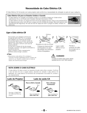 Page 108- 6 -020-000410-01 Rev.1 (05-2011)
O Cabo Elétrico CA fornecido com este projetor está conforme a necessidade de utilização no país em que o adquiriu.
Necessidade do Cabo Elétrico CA
Ligar o Cabo elétrico CA
Este projetor usa voltagens mínimas de 
entrada de 200 a 240 V CA. É concebido 
para trabalhar com sistemas de energia 
de uma fase tendo um condutor neutro de 
aterramento. Para reduzir o risco de choque 
elétrico, não ligue a nenhum outro tipo de 
sistema elétrico.
Se não tiver a certeza do tipo de...