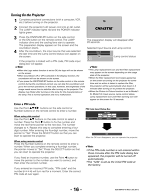 Page 18- 16 -020-000410-01 Rev.1 (05-2011)
Turning On the Projector
Connect the projector’s AC power cord into an AC outlet. 
The LAMP indicator lights red and the POWER indicator 
lights green.
Press the ON/STAND-BY button on the side control 
or the ON button on the remote control. The LAMP 
indicator dims and the cooling fans start to operate. 
The preparation display appears on the screen and the 
countdown starts. 
2
3
1
The preparation display will disappear after 
20 seconds.
4After the countdown, the...