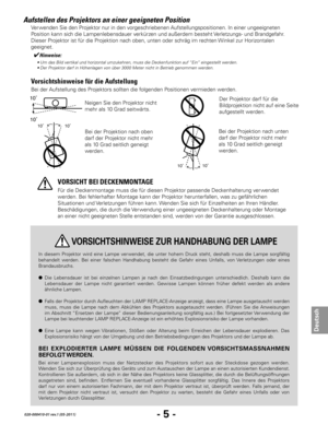 Page 67- 5 -
Deutsch
020-000410-01 rev.1 (05-2011)
Aufstellen des Projektors an einer geeigneten Position
Bei der Aufstellung des Projektors sollten die folgenden Positionen vermieden werden.
Neigen Sie den Projektor nicht 
mehr als 10 Grad seitwärts.
10˚10˚
Bei der Projektion nach unten 
darf der Projektor nicht mehr 
als 10 Grad seitlich geneigt 
werden.
Für die Deckenmontage muss die für diesen Projektor passende Deckenhalterung ver wendet 
werden. Bei fehlerhafter Montage kann der Projektor herunterfallen,...