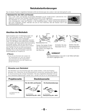 Page 68- 6 -020-000410-01 rev.1 (05-2011)
Das mit diesem Projektor mitgelieferte Netzkabel erfüllt die Anforderungen des Landes in dem das Gerät gekauft wurde.
Netzkabelanforderungen
Anschluss des Netzkabels
Dieser Projektor kann mit Netzspannungen von 
200 - 240 V betrieben werden. Der Projektor 
ist für den Betrieb mit einer einphasigen 
Stromversorgung mit einem geerdeten neutralen 
Leiter. Um die Gefahr eines elektrischen Schlages 
zu vermeiden, darf keine andere Stromversorgung 
ver wendet werden. Falls...