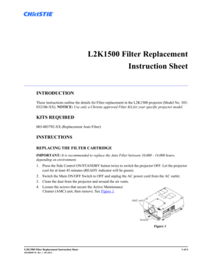 Page 1L2K1500 Filter Replacement Instruction Sheet1 of 4020-000407-01  Rev. 1  (03-2011)
 
L2K1500 Filter Replacement
Instruction Sheet
INTRODUCTION
These instructions outline the details for Filter replacement in the L2K1500 projector (Model No. 103-
032106-XX). NOTICE: Use only a Christie approved Filter Kit for your specific projector model.
KITS REQUIRED
003-003792-XX (Replacement Auto Filter)
INSTRUCTIONS
REPLACING THE FILTER CARTRIDGE 
IMPORTANT: It is recommended to replace the Auto Filter between...