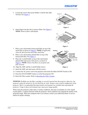 Page 22 of 4L2K1500 Filter Replacement Instruction Sheet020-000407-01  Rev. 1  (03-2011)
5. Loosen the screws that secure Holder A and B, then slide 
forward. See 
Figure 2.
6. Insert fingers into the slits to remove filters. See 
Figure 3. 
NOTE: Remove filters individually.
7. Place a new electrostatic honeycomb filter on top of the 
mesh filter as shown in 
Figure 4. NOTE: If applicable, 
clean the dust from the mesh filter and frame.
8. Place a new electrostatic pleated filter on top of the 
honeycomb...