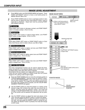 Page 2626
COMPUTER INPUT
Press MENU button and ON-SCREEN MENU will appear.  Press
POINT LEFT/RIGHT buttons to move a red frame pointer to
IMAGE ADJUST Menu icon.1
2Press POINT DOWN button to move a red frame pointer to item
that you want to adjust and then press SELECT button. Level of
each item is displayed.  Adjust each level by pressing POINT
LEFT/RIGHT button(s).
Move a red frame pointer to
item to be selected and then
press SELECT button.
IMAGE ADJUST MENU
IMAGE LEVEL ADJUSTMENT
Press POINT LEFT button to...