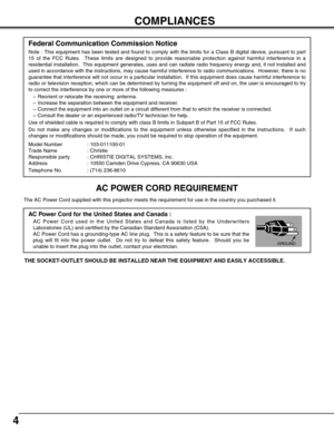 Page 4
4
COMPLIANCES
The AC Power Cord supplied with this projector meets the requirement for\
 use in the country you purchased it.  
AC Power Cord for the United States and Canada :
AC Power Cord used in the United States and Canada is listed by the Unde\
rwriters
Laboratories (UL) and certified by the Canadian Standard Association (\
CSA).
AC Power Cord has a grounding-type AC line plug.  This is a safety featu\
re to be sure that the
plug will fit into the power outlet.  Do not try to defeat this safety f\...