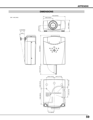 Page 59
59
APPENDIX
DIMENSIONS

2.39 (60.6)
10.5°
16.8 (429.5)
12.6 (319.0)
6.61 (168.0)
3.60 (91.5)
5.59 (142.0)
5.57 (141.5)
Screw Holes for Ceiling Mount
Screw: M6
Depth:10
 9.06 (230.0)
5.28 (134.0)
4.49 (114.0)
 4.55 (115.5)  4.61 (117.0)
3.74 (95.0)
 5.79 (147.0)
Unit : inch (mm) 