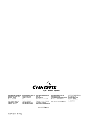 Page 60
1AA6P1P5361-- (M4YKL)

CHRISTIE DIGITAL SYSTEMS, Inc.
809 Wellington Street North
Kitchener, Ontario
Canada N2G 4Y7
Telephone (519) 744-8005
North America call toll-free
1-800-265-2171 (sales)
Fax (519) 749-3136
CHRISTIE DIGITAL SYSTEMS, Inc.
10550 Camden Drive
Cypress, CA 90630
USA
Telephone (714) 236-8610
Fax (714) 503-3385
Toll Free 1-800-407-7727
Toll Free 1-800-333-3816
CHRISTIE DIGITAL SYSTEMS, Inc.
ViewPoint
200 Ashville Way
Wokingham, Berkshire, U.K.
RG41 2PL
Telephone +44 118 977-8000
Fax +44...