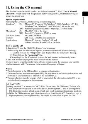 Page 25ENGLISH
23
11. Using the CD manual
The detailed manuals for this product are written into the CD titled “User’s Manual 
(detailed)” which came with this product. Before using the CD, read the following to 
ensure the proper use.
System requirements
For using the CD manual, the following system is required.
Windows
®: OS:  Microsoft® Windows® 98, Windows® 98SE, Windows NT® 4.0, 
Windows® Me, Windows® 2000/Windows® XP, or the later 
 CPU: Pentium® processor 133MHz / Memory: 32MB or more
Macintosh®: OS:...