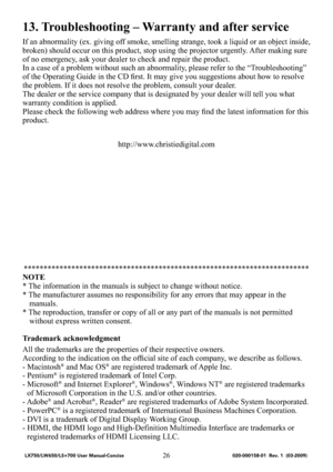 Page 2826
13. Troubleshooting – Warranty and after service
If an abnormality (ex. giving off smoke, smelling strange, took a liquid or an object inside, 
broken) should occur on this product, stop using the projector urgently. After making sure 
of no emergency, ask your dealer to check and repair the product.
In a case of a problem without such an abnormality, please refer to the “Troubleshooting” 
of the Operating Guide in the CD ﬁrst. It may give you suggestions about how to resolve 
the problem. If it does...