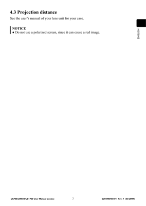 Page 9ENGLISH
7
4.3 Projection distance
See the user’s manual of your lens unit for your case. 
NOTICE
● Do not use a polarized screen, since it can cause a red image.
LX750/LW650/LS+700 User Manual-Concise 020-000158-01 Rev. 1 (03-2009) 