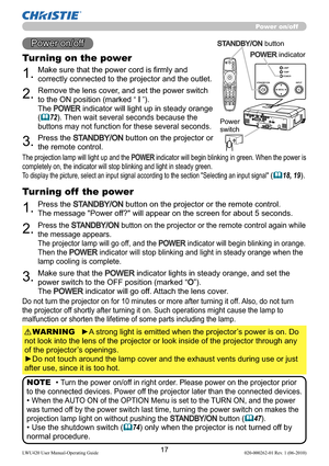 Page 1917LWU420 User Manual-Operating Guide 020-000262-01 Rev. 1 (06-2010)
Projector features / PreparationsPower on/off
BLANK LASER
ASPECT
PUSH ENTER PAGE UP
LASER
INDICATORMY SOURCE/
DOC.CAMERASEARCH STANDBY/ON VIDEO RGB
PAGE DOWNESC MENU RESET
POSITION AUTOPbyPMAGNIFYON
OFFMY BUTTON1
2VOLUME+
-FREEZE KEYSTONE MUTE
1.Make sure that the power cord is ﬁrmly and 
correctly connected to the projector and the outlet.
Turning on the power
2.Remove the lens cover, and set the power switch 
to the ON position (marked...