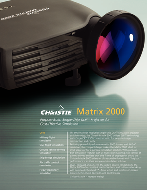 Page 1Matrix 2000
PurposeBuilt, SingleChip DLP™Projector for 
CostEffective Simulation
The smallest high resolution singlechip DLP™simulation projector
available today, the Christie Matrix 2000 utilizes DLP™technology
and a SuperCR™2500:1 contrast ratio for exquisite image
reproduction and clarity.
Featuring powerful performance with 2000 lumens and SXGA
+
resolution, the compact design makes the Matrix 2000 ideal for
small spaces or for a portable simulation solution. With purpose
built simulation features...