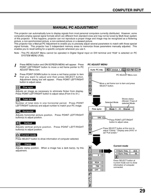 Page 2929
COMPUTER INPUT
MANUAL PC ADJUSTMENT
This projector can automatically tune to display signals from most personal computers currently distributed.  However, some
computers employ special signal formats which are different from standard ones and may not be tuned by Multi-Scan system
of this projector.  If this happens, projector can not reproduce a proper image and image may be recognized as a flickering
picture, a non-synchronized picture, a non-centered picture or a skewed picture.
This projector has a...