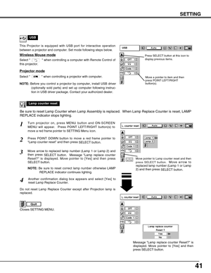 Page 4141
SETTING
Lamp counter reset
Move pointer to Lamp counter reset and then
press SELECT button.  
Move arrow to
replaced lamp number (Lamp 1 or Lamp
2) and then press 
SELECT button.
USB
Projector mode
Select   when controlling a projector with computer.
NOTE:Before you control a projector by computer, install USB driver
(optionally sold parts) and set up computer following instruc-
tion in USB driver package. Contact your authorized dealer.
This Projector is equipped with USB port for interactive...