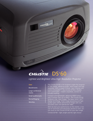 Page 1DS
+
60
Lightest and Brightest UltraHigh Resolution Projector
The Christie DS+60 is the brightest singlechip projector
on the market, delivering bright, bold images and high
resolution. With a range of lenses, input modules and
builtin ChristieNET
™,the Christie DS+60 is flexible 
and customizable – install it anywhere, connect to
virtually anything.
Compact and lightweight, delivering 6000 lumens 
and a contrast ratio up to 5000:1, the Christie DS
+60
produces crisp, clean images. The latest SXGA+DLP™...