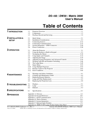 Page 1DS+60 / DW30 / Matrix 3000  
User’s Manual 
Table of Contents  
 
013-100149 (09/05) Software v1.1, Rev. 1    Christie DS+60/DW30/Matrix 3000 User’s Manual  
Legacy 013-100062                   NOTE: Due to continuing research, all information in this manual is subject to change without notice. 
1.1 Projector Overview ......................................................................................... 1-1 
1.2...