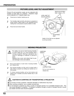 Page 1010
PREPARATION
PICTURE LEVEL AND TILT ADJUSTMENT
Picture tilt and projection angle can be adjusted with
handles on both sides of a projector.  Projection angle
can be adjusted to 5.7 degrees upper way. 
1
2
3
CAUTION IN CARRYING OR TRANSPORTING A PROJECTOR
Do not drop or bump a projector, otherwise damages or malfunctions may result.
When carrying a projector, use a suitable carrying case.
Do not transport a projector by using a courier or transport service in an unsuitable transport case.  This
may...