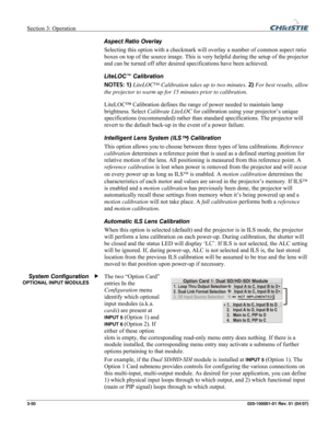 Page 79Section 3: Operation  
3-50 020-100001-01 Rev. 01 (04/07) 
Aspect Ratio Overlay 
Selecting this option with a checkmark will overlay a number of common aspect ratio 
boxes on top of the source image. This is very helpful during the setup of the projector 
and can be turned off after desired specifications have been achieved.  
LiteLOC™ Calibration 
NOTES: 1) LiteLOC™ Calibration takes up to two minutes. 2) For best results, allow 
the projector to warm up for 15 minutes prior to calibration. 
LiteLOC™...