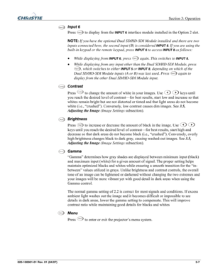 Page 36 Section 3: Operation 
020-100001-01 Rev. 01 (04/07)  3-7. 
Input 6 
Press 
Input 6 to display from the INPUT 6 interface module installed in the Option 2 slot. 
NOTE: If you have the optional Dual SD/HD-SDI Module installed and there are two 
inputs connected here, the second input (B) is considered 
INPUT 8. If you are using the 
built-in keypad or the remote keypad, press 
INPUT 6 to access INPUT 8 as follows: 
• While displaying from 
INPUT 6, press Input 5 again. This switches to INPUT 8. 
• While...