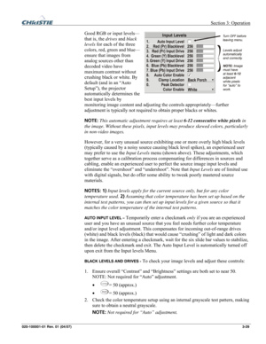 Page 58 Section 3: Operation 
020-100001-01 Rev. 01 (04/07)  3-29. 
Good RGB or input levels—
that is, the drives and black 
levels for each of the three 
colors, red, green and blue—
ensure that images from 
analog sources other than 
decoded video have 
maximum contrast without 
crushing black or white. By 
default (and in an “Auto 
Setup”), the projector 
automatically determines the 
best input levels by 
monitoring image content and adjusting the controls appropriately—further 
adjustment is typically not...