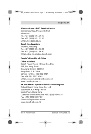 Page 14 English | 27
Bosch Power Tools1 609 929 X43 | (3.11.10)
Western Cape – BSC Service Centre
Democracy Way, Prosperity Park
Milnerton
Tel.: +27 (021) 5 51 25 77
Fax: +27 (021) 5 51 32 23
E-Mail: bsc@zsd.co.za
Bosch Headquarters
Midrand, Gauteng
Tel.: +27 (011) 6 51 96 00
Fax: +27 (011) 6 51 98 80
E-Mail: rbsa-hq.pts@za.bosch.com
People’s Republic of China
China Mainland
Bosch Power Tools (China) Co., Ltd.
567, Bin Kang Road
Bin Jiang District 310052
Hangzhou, P. R. China
Service Hotline: 400 826 8484
Fax:...