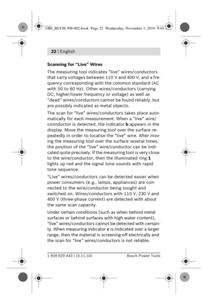 Page 91 609 929 X43 | (3.11.10)Bosch Power Tools
22 | English 
Scanning for “Live” Wires
The measuring tool indicate s “live” wires/conductors 
that carry voltages between  110 V and 400 V, and a fre-
quency corresponding with  the common standard (AC 
with 50 to 60 Hz). Other wires/conductors (carrying 
DC, higher/lower frequency  or voltage) as well as 
“dead” wires/conductors cann ot be found reliably, but 
are possibly indicated as metal objects.
The scan for “live” wires/co nductors takes place auto-...