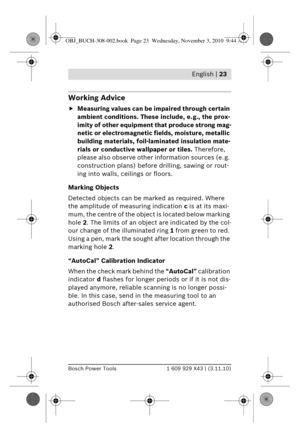 Page 10 English | 23
Bosch Power Tools1 609 929 X43 | (3.11.10)
Working Advice
fMeasuring values can be  impaired through certain 
ambient conditions. These include, e. g., the prox-
imity of other equipment  that produce strong mag-
netic or electromagnetic  fields, moisture, metallic 
building materials, foil-lam inated insulation mate-
rials or conductive wallpaper or tiles.  Therefore, 
please also observe other information sources (e. g. 
construction plans) before drilling, sawing or rout-
ing into walls,...
