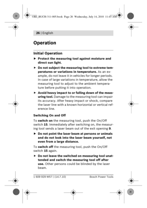Page 121 609 929 W57 | (14.7.10)Bosch Power Tools
26 | English 
Operation
Initial Operation
f Protect the measuring tool  against moisture and 
direct sun light.
f Do not subject the measuring tool to extreme tem-
peratures or variations in temperature.  As an ex-
ample, do not leave it in vehicles for longer periods. 
In case of large variations in temperature, allow the 
measuring tool to adjust  to the ambient tempera-
ture before putting it into operation.
f Avoid heavy impact to or falling down of the...