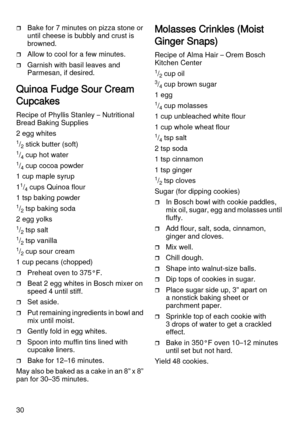 Page 3030
Bake for 7 minutes on pizza stone or 
until cheese is bubbly and crust is 
browned.
Allow to cool for a few minutes.
Garnish with basil leaves and 
Parmesan, if desired.
Quinoa Fudge Sour Cream 
Cupcakes
Recipe of Phyllis Stanley – Nutritional 
Bread Baking Supplies
2 egg whites
1/2 stick butter (soft)
1/4 cup hot water
1/4 cup cocoa powder
1 cup maple syrup
1
1/4 cups Quinoa flour
1 tsp baking powder
1/2 tsp baking soda
2 egg yolks
1/2 tsp salt
1/2 tsp vanilla
1/2 cup sour cream
1 cup pecans...