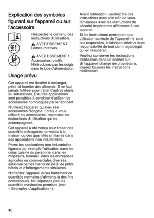 Page 4040
Explication des symboles 
figurant sur l'appareil ou sur 
l'accessoire
Respectez le contenu des 
instructions d'utilisation.
, AVERTISSEMENT ! 
Lames rotatives.
, AVERTISSEMENT ! 
Accessoires rotatifs ! 
N'introduisez pas les doigts 
dans le tube d'alimentation.
Usage prévu
Cet appareil est destiné à mélanger, 
pétrir et fouetter des aliments. Il ne faut 
jamais l'utiliser pour traiter d'autres objets 
ou substances. D'autres applications 
sont possibles à condition...