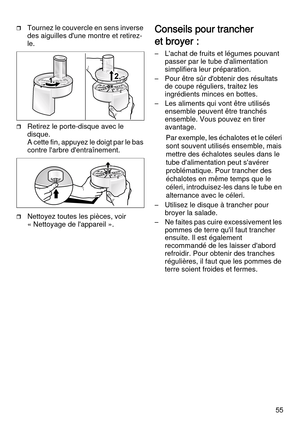 Page 5555
Tournez le couvercle en sens inverse 
des aiguilles d'une montre et retirez-
le.
Retirez le porte-disque avec le 
disque. 
A cette fin, appuyez le doigt par le bas 
contre l'arbre d'entraînement.
Nettoyez toutes les pièces, voir 
« Nettoyage de l'appareil ».
Conseils pour trancher 
et broyer :
– L'achat de fruits et légumes pouvant 
passer par le tube d'alimentation 
simplifiera leur préparation.
– Pour être sûr d'obtenir des résultats 
de coupe réguliers, traitez les...