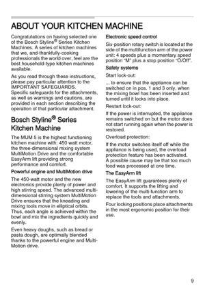 Page 99
ABOUT YOUR KITCHEN MACHINE
Congratulations on having selected one 
of the Bosch Styline® Series Kitchen 
Machines. A series of kitchen machines 
that we, and-thankfully-cooking 
professionals the world over, feel are the 
best household-type kitchen machines 
available.
As you read through these instructions, 
please pay particular attention to the 
IMPORTANT SAFEGUARDS. 
Specific safeguards for the attachments, 
as well as warnings and cautions, are 
provided in each section describing the 
operation...