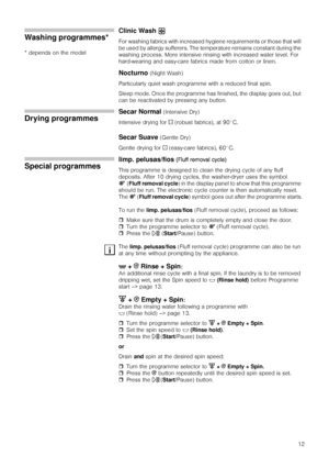 Page 1212
Washing programmes*
* depends on the model
Clinic Wash ; 
For washing fabrics with increased hygiene requirements or those that will 
be used by allergy sufferers. The temperature remains constant during the 
washing process. More intensive rinsing with increased water level. For 
hard-wearing and easy-care fabrics made from cotton or linen.
Nocturno (Night Wash) 
Particularly quiet wash programme with a reduced final spin.
Sleep mode. Once the programme has finished, the display goes out, but 
can be...