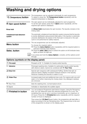 Page 1313
Washing and drying options   
°C (Temperature) button
The temperature can be adjusted individually for each programme. 
To adjust it, press the °C (Temperature) button repeatedly until the 
required temperature is displayed.
B (Spin speed) button 
The spin speed can be individually adjusted for each programme.
To set the spin speed, press the B (Spin) button repeatedly until the 
required spin speed is displayed.
$ (Rinse hold) deactivates the spin function. The laundry remains in the 
rinsing water....