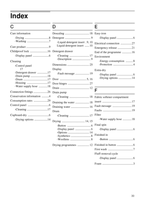 Page 3030
C
Care information
-Drying .................................8
-Washing ..............................7
Care product ...............................9
Childproof lock  ........................16
-Display panel  ......................6
Cleaning
-Control panel
 17
-Detergent drawer  ..............17
-Drain pump  .......................18
-Drum .................................17
-Housing ............................17
-Water supply hose  ............18
Connection fittings ...................26...