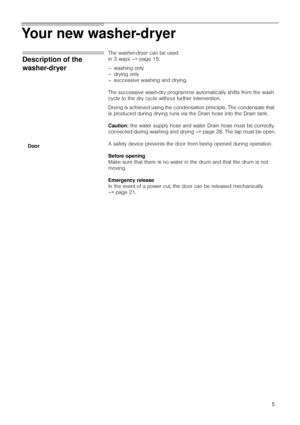 Page 55
Your new washer-dryer   
Description of the 
washer-dryer
The washer-dryer can be used 
in 3 ways –> page 15:
– washing only
– drying only
– successive washing and drying.
The successive wash-dry programme automatically shifts from the wash 
cycle to the dry cycle without further intervention.
Drying is achieved using the condensation principle. The condensate that 
is produced during drying runs via the Drain hose into the Drain tank.
Caution: the water supply hose and water Drain hose must be...