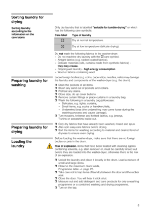 Page 88
Sorting laundry for 
drying
Only dry laundry that is labelled suitable for tumble-drying or which 
has the following care symbols:
Do not wash the following fabrics in the washer-dryer:
–Do not machine dry laundry with the 
b care symbol.
– Airtight fabrics (e.g. rubber-coated fabrics).
– Delicate materials (silk, curtains made from synthetic fabrics) - 
they may crease.
– Dripping-wet laundry - high energy consumption
– Wool or fabrics containing wool.
Preparing laundry for 
washing
Loose foreign...