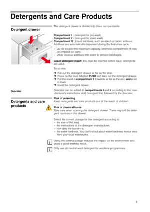 Page 99
Detergents and Care Products
Detergent drawer
The detergent drawer is divided into three compartments
Compartment I  : detergent for pre-wash.
Compartment II : detergent for main wash,
Compartment i : Liquid additives, such as starch or fabric softener.
Additives are automatically dispensed during the final rinse cycle.
– Do not exceed the maximum capacity, otherwise compartment i may 
be emptied too early.
– Dilute viscous additives with water to prevent blockages.
Liquid detergent insert: this must...