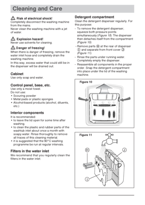 Page 2121
Cleaning and Care
 Risk of electrical shock!Completely disconnect the washing machine
from the mains.
Never clean the washing machine with a jet
of water.
 Explosion hazard!Never use solvents for cleaning.
Danger of freezing!
When there is danger of freezing, remove the
water inlet hose and completely drain the
washing machine. 
In this way, excess water that could still be in
the dispenser will be drained out.
CabinetUse only soap and water.
Control panel, base, etc.Use only a moist towel.
Do not...