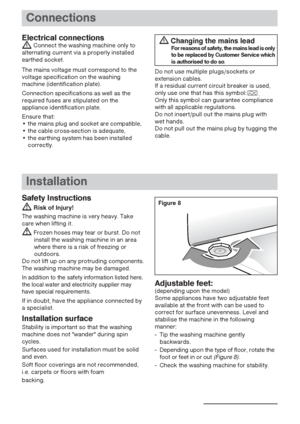 Page 99
Connections
Electrical connections
Connect the washing machine only to
alternating current via a properly installed
earthed socket.
The mains voltage must correspond to the
voltage specification on the washing
machine (identification plate).
Connection specifications as well as the
required fuses are stipulated on the
appliance identification plate. 
Ensure that:
• the mains plug and socket are compatible,
• the cable cross-section is adequate,
• the earthing system has been installed
correctly.Do not...