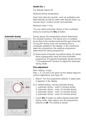 Page 2323Gentle Dry ‰ 
For delicate fabrics `; 
Reduced drying temperature. 
Easy-Care (drip-dry) laundry, such as synthetics and 
fabric blends, as well as cotton with drip-dry finish, e.g. 
viscose rayon, modern acrylic and polyester. 
Maximum load 1.5 kg. 
You can select automatic drying or time controlled 
drying by touching the Dry Š
 button. 
Automatic drying During drying, the temperature sensor determines 
the residual moisture. The drying time is modified 
accor­ding to the machine load and the type of...