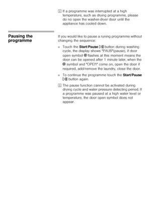 Page 3737
²If a programme was interrupted at a high 
temperature, such as drying programme, please
do no open the washer-dryer door until the 
appliance has cooled down.
Pausing the 
programme If you would like to pause a runing programme without 
changing the sequence: 
■Touch the Start/Pause A button during washing 
cycle, the display shows PAUS(pause), if door 
open symbol }
 flashes at this moment means the 
door can be opened after 1 minute later, when the 
}
 symbol and OPEn come on, open the door if...