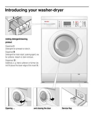 Page 77
Introducing your washer-dryer
Adding detergent/cleaning
product 
Dispenser I: 
Detergent for prewash or starch, 
Dispenser II: 
Detergent for main wash, soaking agent, wa-
ter softener, bleach or stain remover, 
Dispenser M: 
Additives, e, g, fabric softener or former (do 
not fill above the lower edge of the insert 1), 
Opening ...Service flap and closing the door 
 