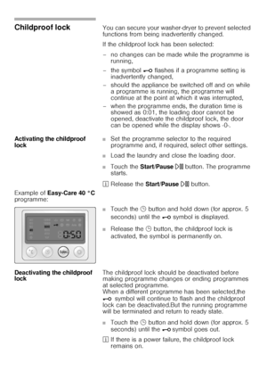 Page 3434
Childproof lock You can secure your washer-dryer to prevent selected 
functions from being inadvertently changed. 
If the childproof lock has been selected: 
– no changes can be made while the programme is 
running, 
– the symbol 
@ flashes if a programme setting is 
inadvertently changed, 
– should the appliance be switched off and on while 
a programme is running, the programme will 
continue at the point at which it was interrupted, 
– when the programme ends, the duration time is 
showed as 0:01,...