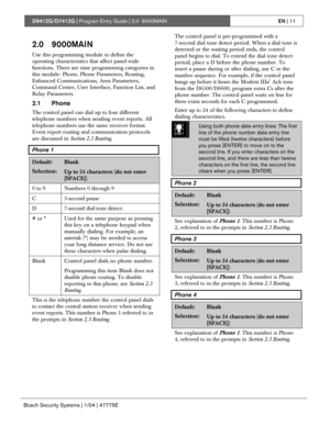 Page 11D9412G/D7412G | Program Entry Guide | 2.0 9000MAINEN | 11
Bosch Security Systems | 1/04 | 47775E
2.0 9000MAIN
Use this programming module to define the
operating characteristics that affect panel-wide
functions. There are nine programming categories in
this module: Phone, Phone Parameters, Routing,
Enhanced Communications, Area Parameters,
Command Center, User Interface, Function List, and
Relay Parameters.
2.1 Phone
The control panel can dial up to four different
telephone numbers when sending event...
