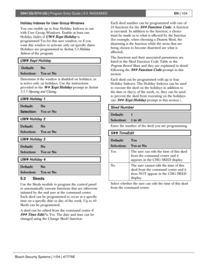 Page 104D9412G/D7412G | Program Entry Guide | 5.0 RADXSKEDEN | 104
Bosch Security Systems | 1/04 | 47775E
Holiday Indexes for User Group Windows
You can enable up to four Holiday Indexes to use
with User Group Windows. Enable at least one
Holiday Index if 
UW# Xept Holiday is
programmed Yes for this user window, or if you
want this window to activate only on specific dates.
Holidays are programmed in Section 5.3 Holiday
Indexes of the program.
UW# Xept Holiday
 Default:No
Selection:Yes or No
Determine if the...