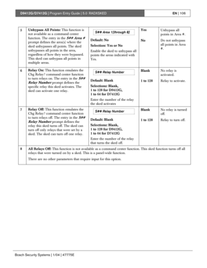 Page 106D9412G/D7412G | Program Entry Guide | 5.0 RADXSKEDEN | 106
Bosch Security Systems | 1/04 | 47775E
S## Area 1[through 8]Yes
Unbypass all
points in Area #.5Unbypass All Points: This function is
not available as a command center
function. The entry in the 
S## Area #
prompt defines the area(s) where the
sked unbypasses all points. The sked
unbypasses all points in the area,
regardless of how they were bypassed.
This sked can unbypass all points in
multiple areas.Default: No
Selection: Yes or No
Enable the...