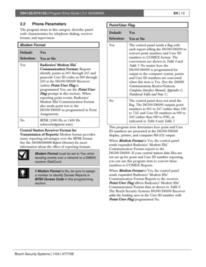 Page 12D9412G/D7412G | Program Entry Guide | 2.0 9000MAINEN | 12
Bosch Security Systems | 1/04 | 47775E
2.2 Phone Parameters
The program items in this category describe panel-
wide characteristics for telephone dialing, receiver
format, and supervision.
Modem Format
Default:Yes
Selection:Yes or No
Yes
Radionics’ Modem IIIa2
Communication Format: Reports
identify points as 001 through 247 and
passcode User ID codes as 000 through
249 at the D6500/D6600 Receiver
(unless 
Point/User Flag is
programmed Yes; see the...